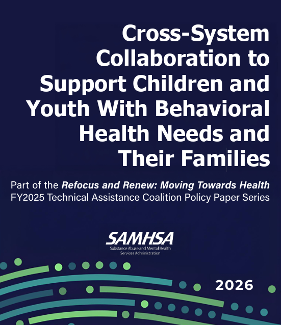 Cross-System Collaboration to Support Children and Youth With Behavioral Health Needs and Their Families Part of the Refocus and Renew: Moving Towards Health FY2025 Technical Assistance Coalition Policy Paper Series